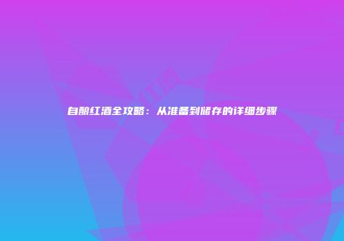 自酿红酒全攻略：从准备到储存的详细步骤