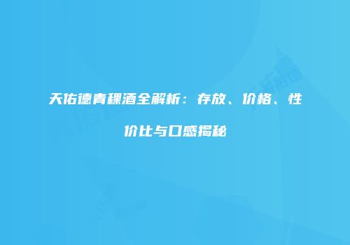 天佑德青稞酒全解析：存放、价格、性价比与口感揭秘
