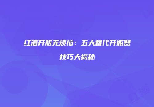 红酒开瓶无烦恼：五大替代开瓶器技巧大揭秘