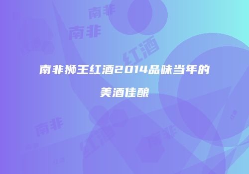南非狮王红酒2014品味当年的美酒佳酿