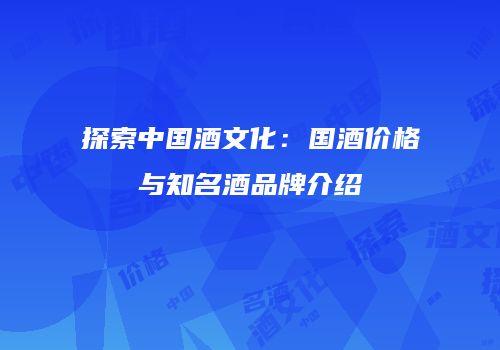 探索中国酒文化：国酒价格与知名酒品牌介绍