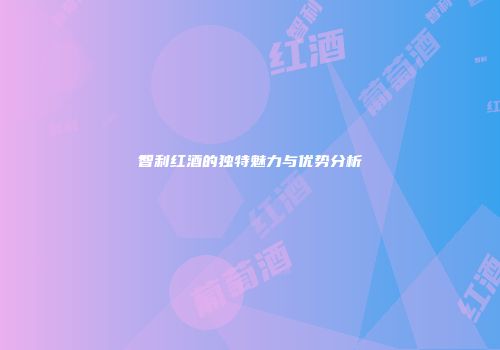 智利红酒的独特魅力与优势分析
