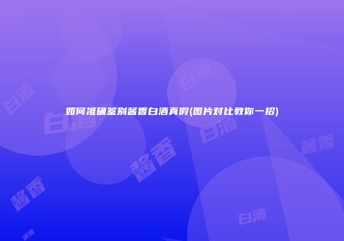 如何准确鉴别酱香白酒真假(图片对比教你一招)