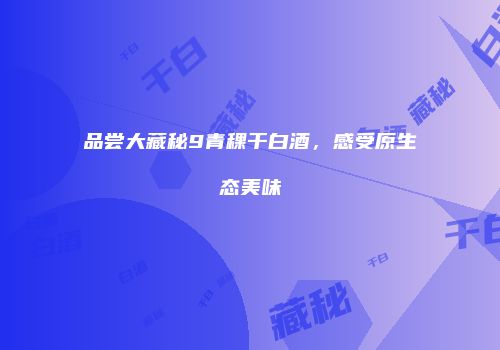 品尝大藏秘9青稞干白酒，感受原生态美味
