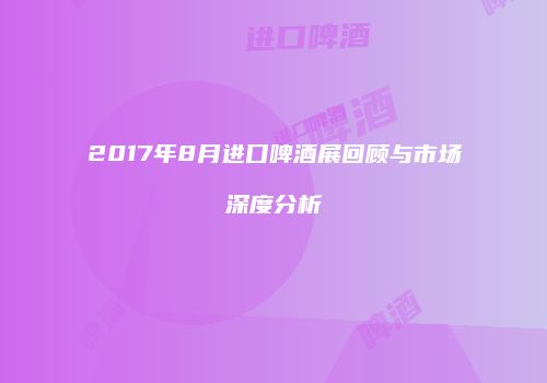 2017年8月进口啤酒展回顾与市场深度分析
