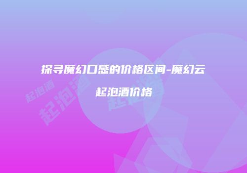 探寻魔幻口感的价格区间-魔幻云起泡酒价格