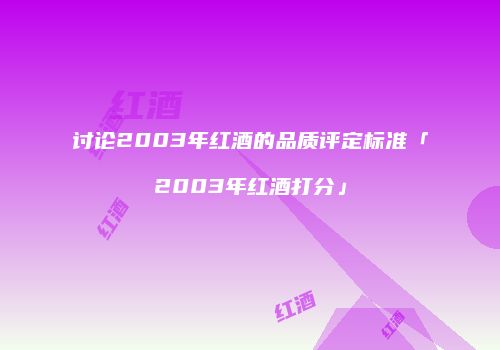 讨论2003年红酒的品质评定标准「2003年红酒打分」