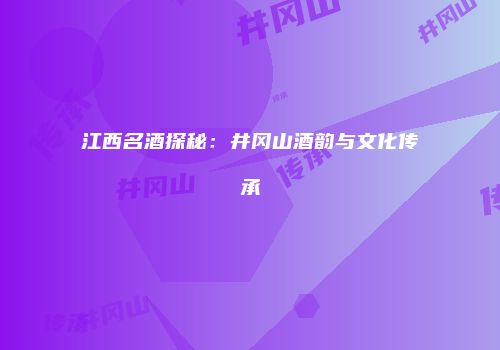 江西名酒探秘：井冈山酒韵与文化传承