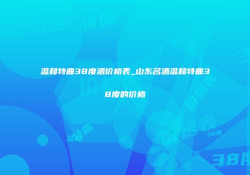 温和特曲38度酒价格表_山东名酒温和特曲38度的价格