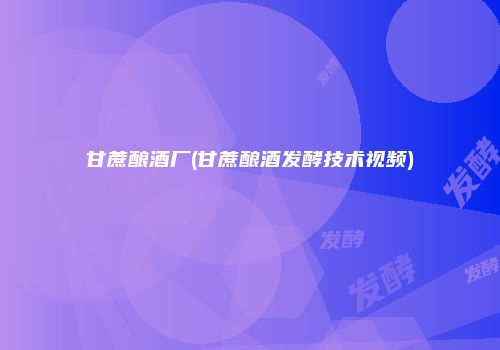 甘蔗酿酒厂(甘蔗酿酒发酵技术视频)