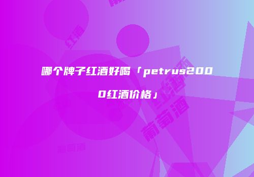 哪个牌子红酒好喝「petrus2000红酒价格」