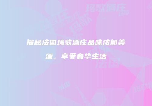 探秘法国玛歌酒庄品味浓郁美酒，享受奢华生活