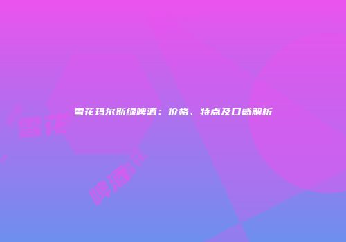 雪花玛尔斯绿啤酒：价格、特点及口感解析