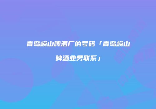 青岛崂山啤酒厂的号码「青岛崂山啤酒业务联系」