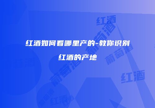 红酒如何看哪里产的-教你识别红酒的产地