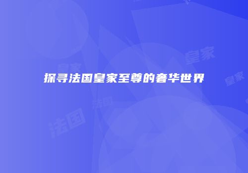探寻法国皇家至尊的奢华世界