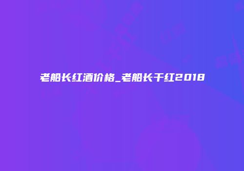 老船长红酒价格_老船长干红2018