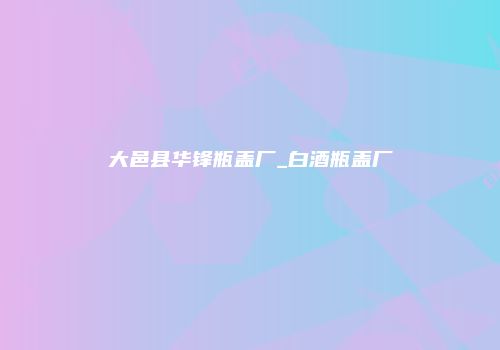 大邑县华锋瓶盖厂_白酒瓶盖厂