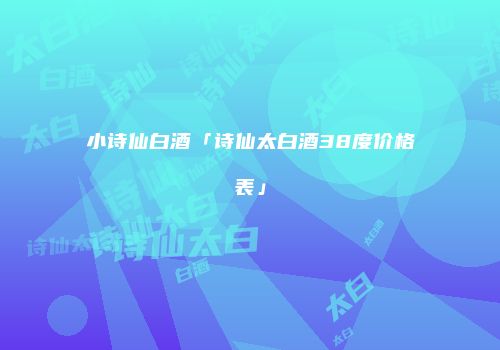 小诗仙白酒「诗仙太白酒38度价格表」