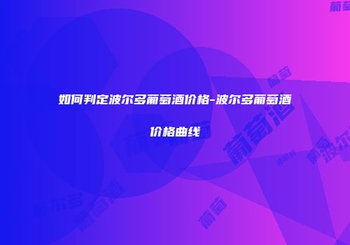 如何判定波尔多葡萄酒价格-波尔多葡萄酒价格曲线
