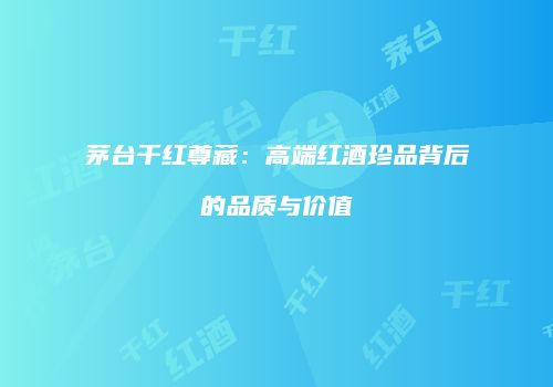 茅台干红尊藏：高端红酒珍品背后的品质与价值
