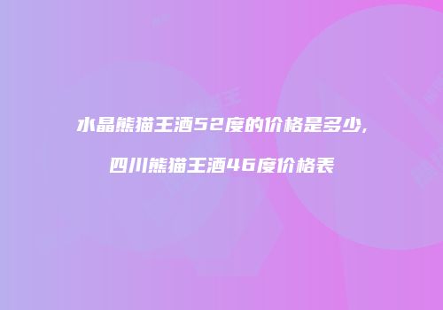 水晶熊猫王酒52度的价格是多少,四川熊猫王酒46度价格表