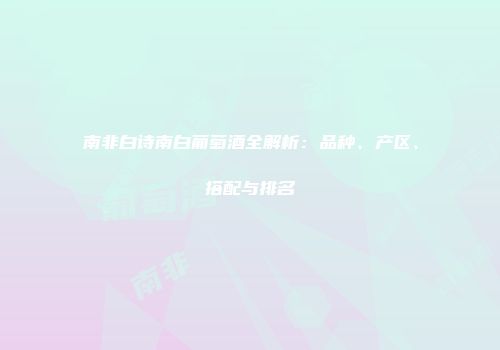 南非白诗南白葡萄酒全解析：品种、产区、搭配与排名