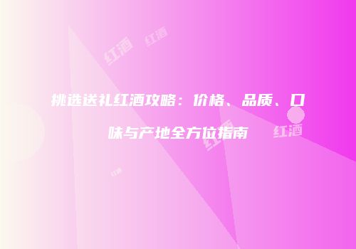 挑选送礼红酒攻略：价格、品质、口味与产地全方位指南