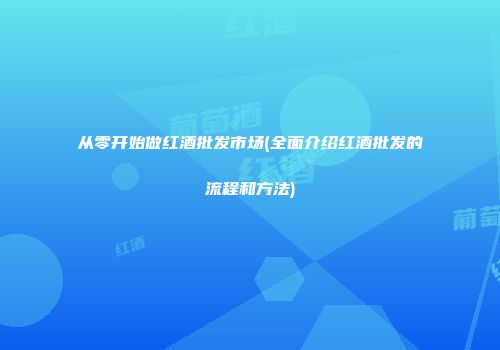从零开始做红酒批发市场(全面介绍红酒批发的流程和方法)