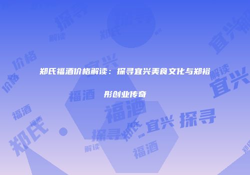 郑氏福酒价格解读：探寻宜兴美食文化与郑裕彤创业传奇