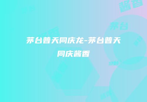 茅台普天同庆龙-茅台普天同庆酱香