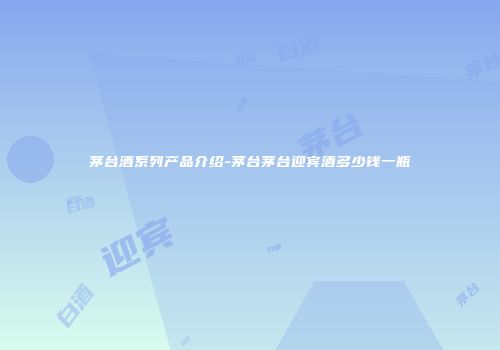 茅台酒系列产品介绍-茅台茅台迎宾酒多少钱一瓶
