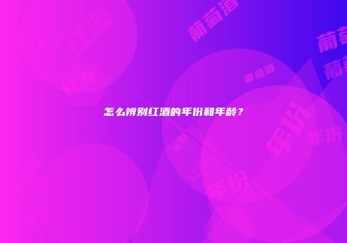 怎么辨别红酒的年份和年龄？