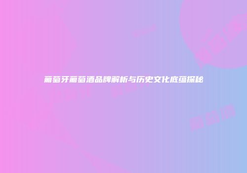 葡萄牙葡萄酒品牌解析与历史文化底蕴探秘