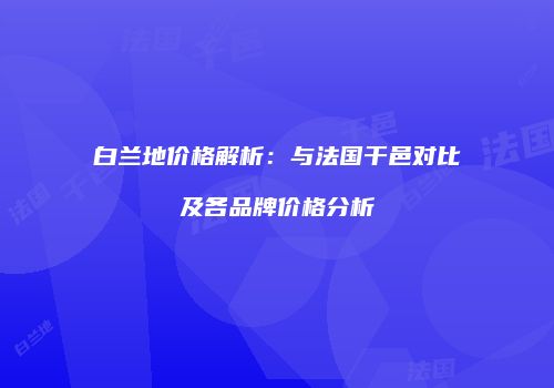 白兰地价格解析：与法国干邑对比及各品牌价格分析