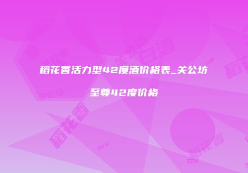 稻花香活力型42度酒价格表_关公坊至尊42度价格