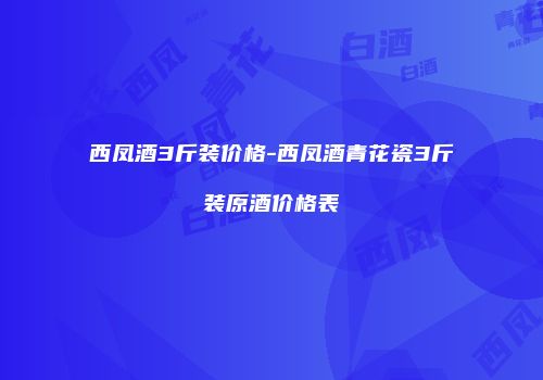 西凤酒3斤装价格-西凤酒青花瓷3斤装原酒价格表