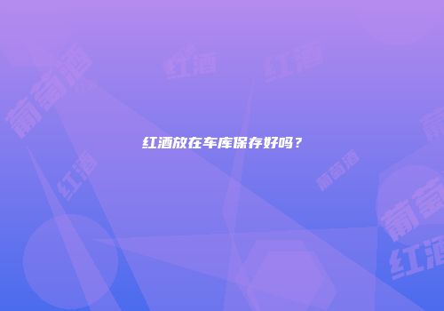 红酒放在车库保存好吗？