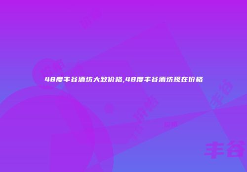 48度丰谷酒坊大致价格,48度丰谷酒坊现在价格
