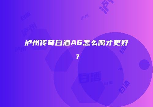 泸州传奇白酒A6怎么喝才更好？