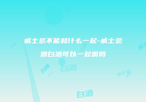 威士忌不能和什么一起-威士忌跟白酒可以一起喝吗