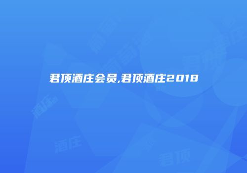 君顶酒庄会员,君顶酒庄2018