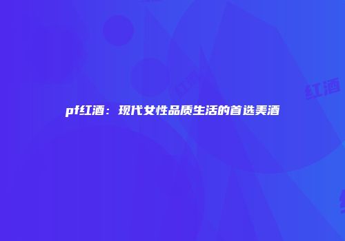 pf红酒：现代女性品质生活的首选美酒