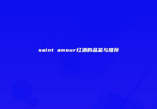 saint amour红酒的品鉴与推荐