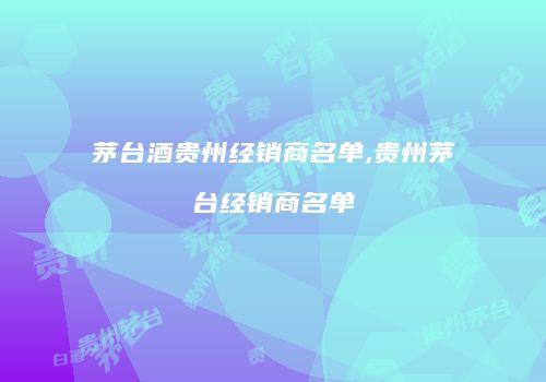 茅台酒贵州经销商名单,贵州茅台经销商名单