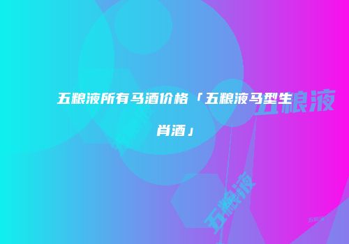 五粮液所有马酒价格「五粮液马型生肖酒」