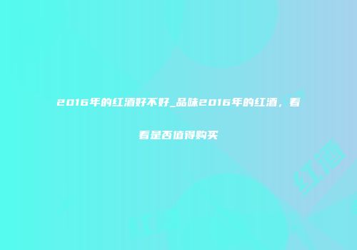 2016年的红酒好不好_品味2016年的红酒，看看是否值得购买