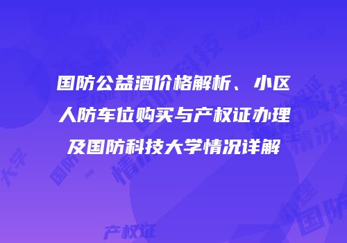 国防公益酒价格解析、小区人防车位购买与产权证办理及国防科技大学情况详解