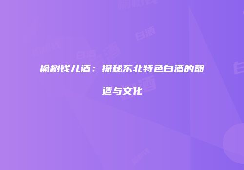 榆树钱儿酒：探秘东北特色白酒的酿造与文化