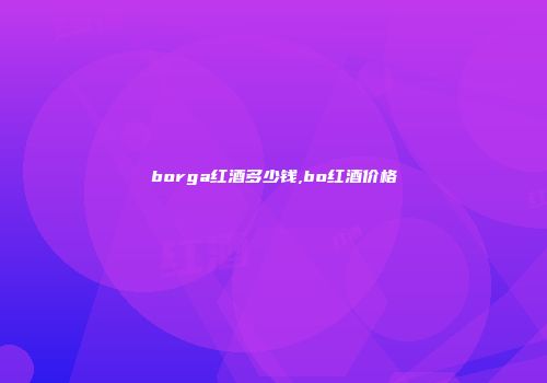 borga红酒多少钱,bo红酒价格